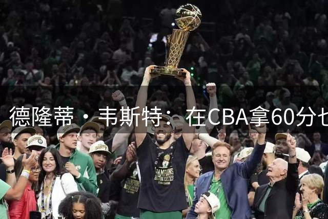 德隆蒂·韦斯特：在CBA拿60分也会被裁 因为你对面的外援能拿65分