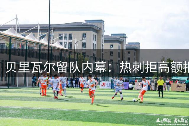 贝里瓦尔留队内幕：热刺拒高额报价，德帅改变态度