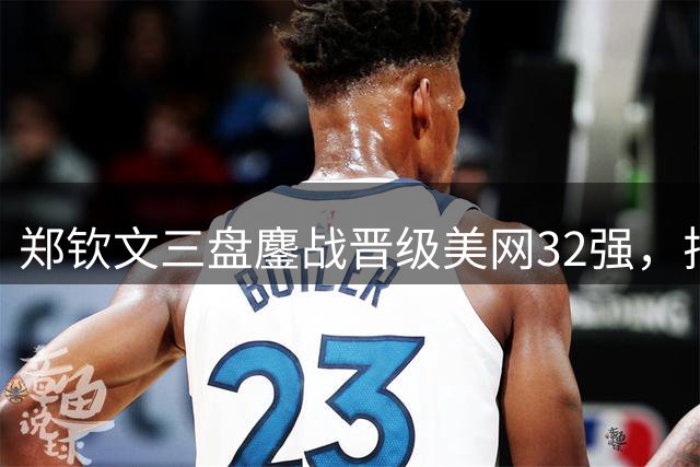 郑钦文三盘鏖战晋级美网32强，排名重返前百